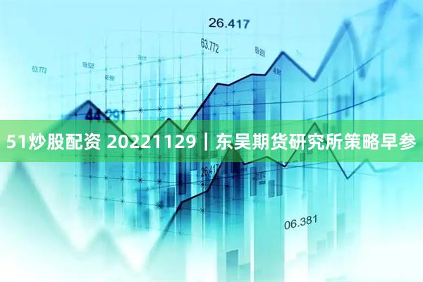 51炒股配资 20221129｜东吴期货研究所策略早参