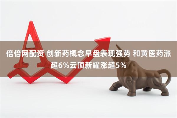 倍倍网配资 创新药概念早盘表现强势 和黄医药涨超6%云顶新耀涨超5%
