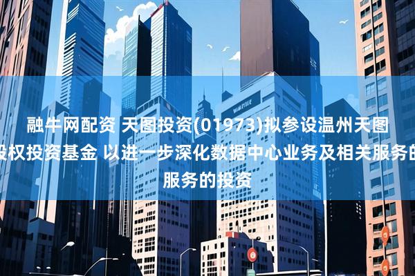 融牛网配资 天图投资(01973)拟参设温州天图智算股权投资基金 以进一步深化数据中心业务及相关服务的投资