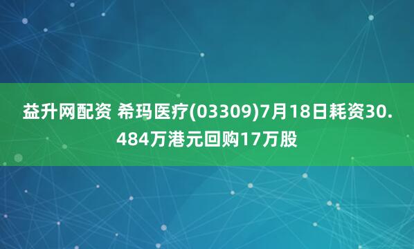 益升网配资 希玛医疗(03309)7月18日耗资30.484万港元回购17万股