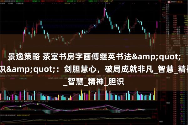 景逸策略 茶室书房字画傅继英书法&quot;有胆有识&quot;：剑胆慧心，破局成就非凡_智慧_精神_胆识