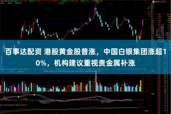 百事达配资 港股黄金股普涨，中国白银集团涨超10%，机构建议重视贵金属补涨