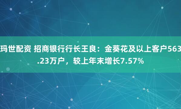 玛世配资 招商银行行长王良：金葵花及以上客户563.23万户，较上年末增长7.57%