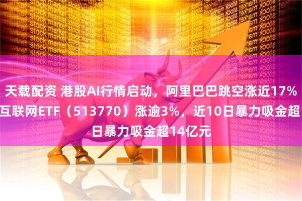 天载配资 港股AI行情启动，阿里巴巴跳空涨近17%！港股互联网ETF（513770）涨逾3%，近10日暴力吸金超14亿元