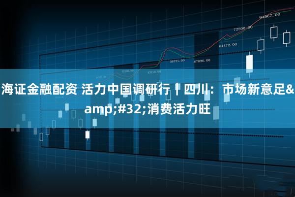 海证金融配资 活力中国调研行｜四川：市场新意足&#32;消费活力旺