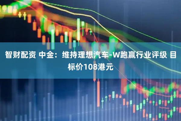 智财配资 中金：维持理想汽车-W跑赢行业评级 目标价108港元