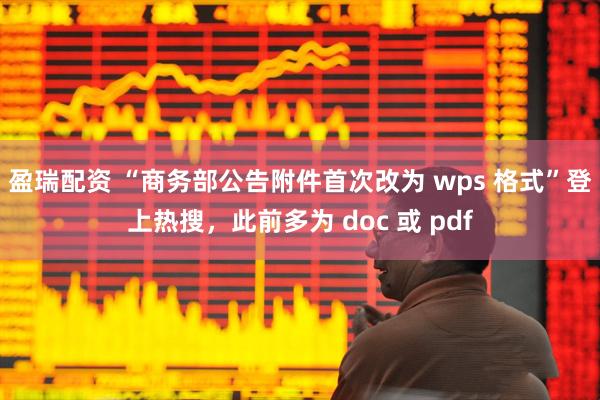 盈瑞配资 “商务部公告附件首次改为 wps 格式”登上热搜，此前多为 doc 或 pdf