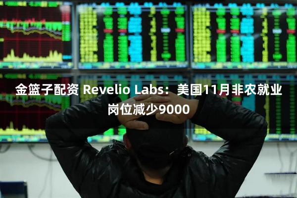 金篮子配资 Revelio Labs：美国11月非农就业岗位减少9000