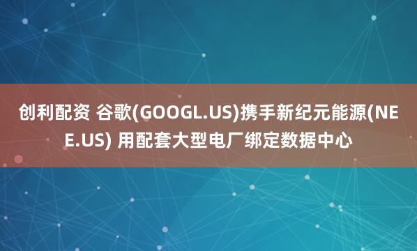 创利配资 谷歌(GOOGL.US)携手新纪元能源(NEE.US) 用配套大型电厂绑定数据中心