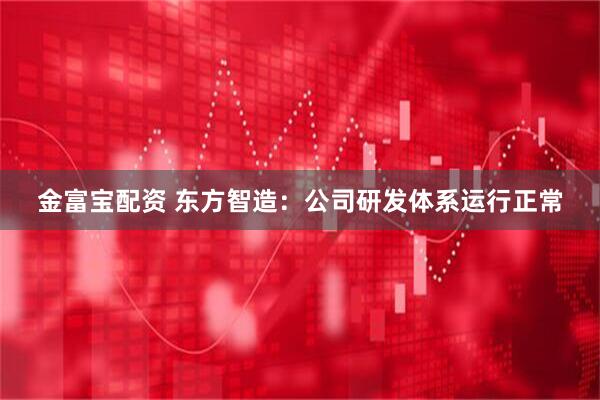 金富宝配资 东方智造：公司研发体系运行正常