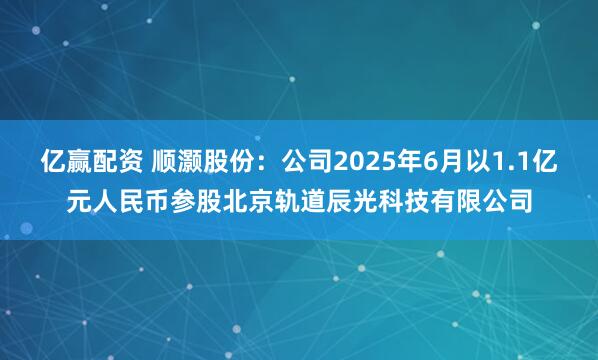 亿赢配资 顺灏股份：公司2025年6月以1.1亿元人民币参股北京轨道辰光科技有限公司