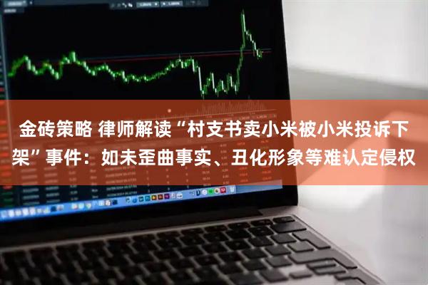 金砖策略 律师解读“村支书卖小米被小米投诉下架”事件：如未歪曲事实、丑化形象等难认定侵权