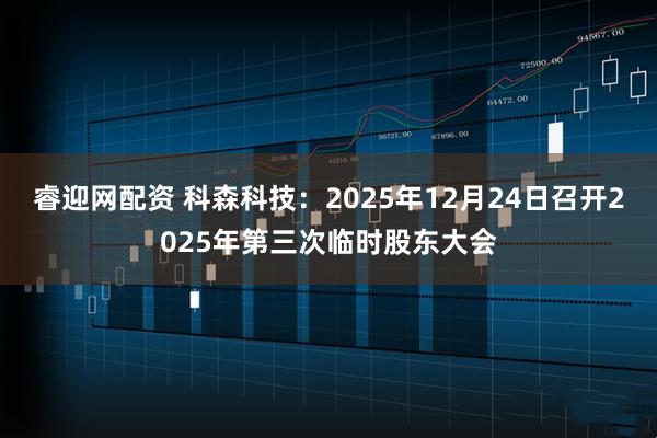 睿迎网配资 科森科技：2025年12月24日召开2025年第三次临时股东大会