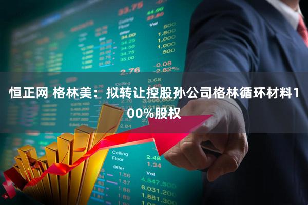 恒正网 格林美：拟转让控股孙公司格林循环材料100%股权