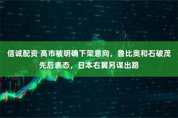 信诚配资 高市被明确下架意向，鲁比奥和石破茂先后表态，日本右翼另谋出路