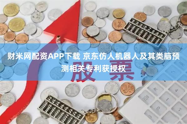 财米网配资APP下载 京东仿人机器人及其类脑预测相关专利获授权