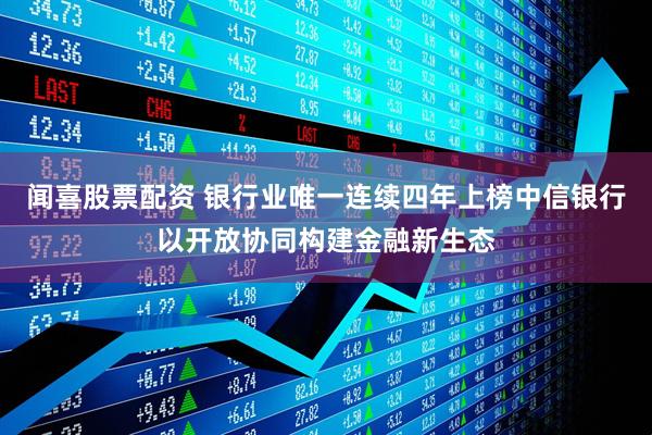 闻喜股票配资 银行业唯一连续四年上榜中信银行以开放协同构建金融新生态