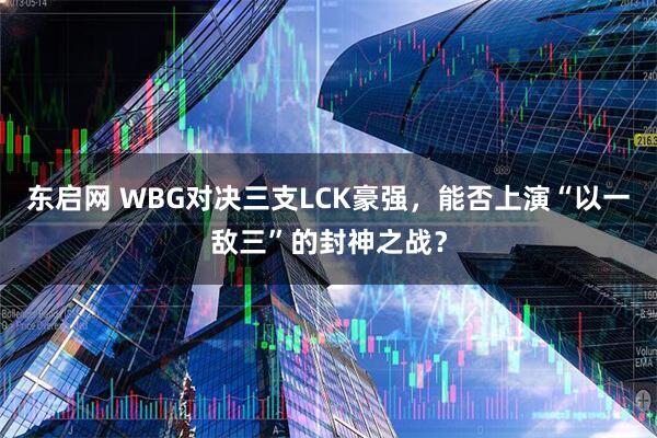 东启网 WBG对决三支LCK豪强，能否上演“以一敌三”的封神之战？